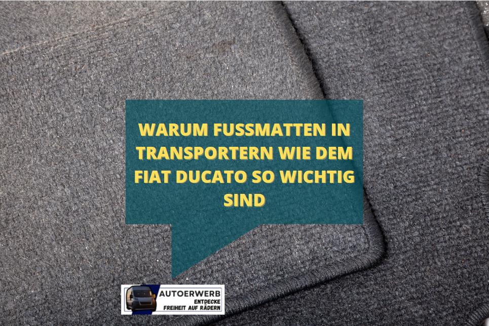 Warum Fußmatten in Transportern wie dem Fiat Ducato so wichtig sind